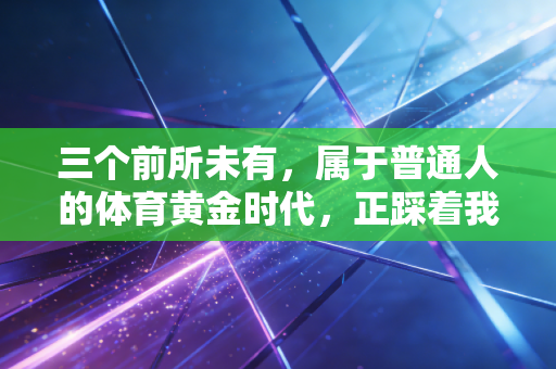 三个前所未有,属于普通人的体育黄金时代,正踩着我们的生活节奏奔来 三个前所未有,属于普通人的体育黄金时代,正踩着我们的生活节奏奔来