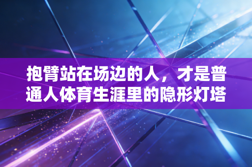 抱臂站在场边的人,才是普通人体育生涯里的隐形灯塔 抱臂站在场边的人,才是普通人体育生涯里的隐形灯塔