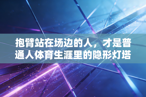 抱臂站在场边的人,才是普通人体育生涯里的隐形灯塔 抱臂站在场边的人,才是普通人体育生涯里的隐形灯塔