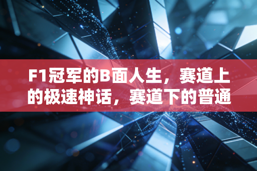 F1冠军的B面人生,赛道上的极速神话,赛道下的普通人困境 F1冠军的B面人生,赛道上的极速神话,赛道下的普通人困境