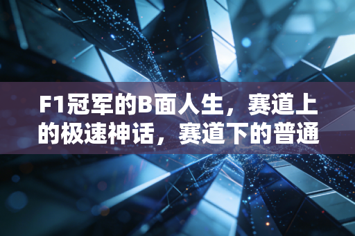 F1冠军的B面人生,赛道上的极速神话,赛道下的普通人困境 F1冠军的B面人生,赛道上的极速神话,赛道下的普通人困境