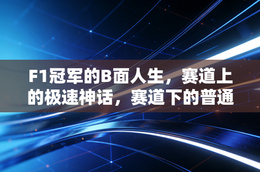 F1冠军的B面人生，赛道上的极速神话，赛道下的普通人困境
