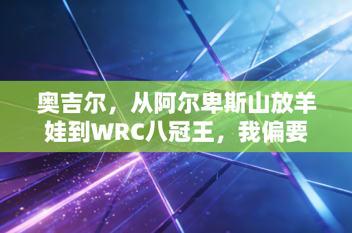 奥吉尔,从阿尔卑斯山放羊娃到WRC八冠王,我偏要在别人的上限里踩出自己的路 奥吉尔,从阿尔卑斯山放羊娃到WRC八冠王,我偏要在别人的上限里踩出自己的路