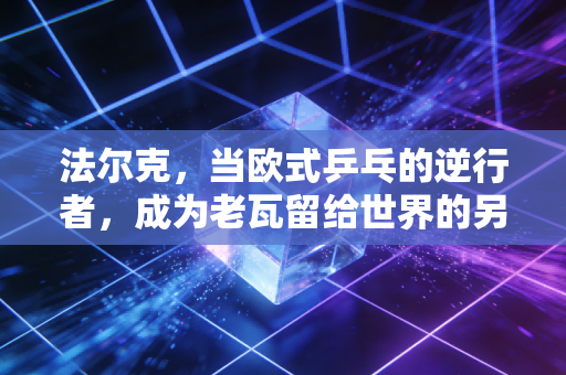 法尔克,当欧式乒乓的逆行者,成为老瓦留给世界的另一封情书 法尔克,当欧式乒乓的逆行者,成为老瓦留给世界的另一封情书