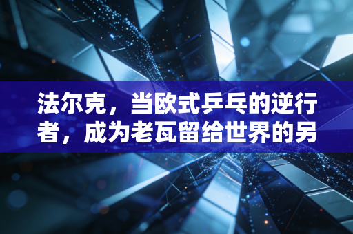 法尔克,当欧式乒乓的逆行者,成为老瓦留给世界的另一封情书 法尔克,当欧式乒乓的逆行者,成为老瓦留给世界的另一封情书