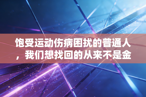饱受运动伤病困扰的普通人,我们想找回的从来不是金牌,是跑跳自由 饱受运动伤病困扰的普通人,我们想找回的从来不是金牌,是跑跳自由