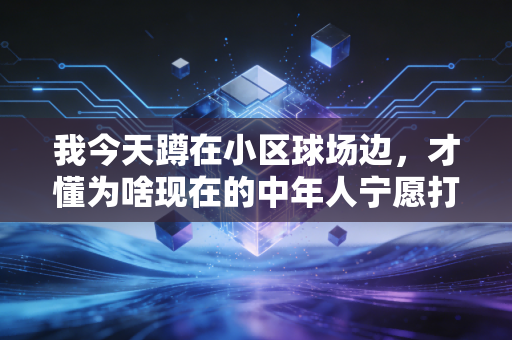 我今天蹲在小区球场边,才懂为啥现在的中年人宁愿打球也不愿凑酒局 我今天蹲在小区球场边,才懂为啥现在的中年人宁愿打球也不愿凑酒局