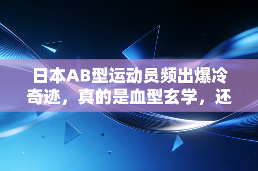 日本AB型运动员频出爆冷奇迹,真的是血型玄学,还是选才逻辑暗合体育趋势? 日本AB型运动员频出爆冷奇迹,真的是血型玄学,还是选才逻辑暗合体育趋势?