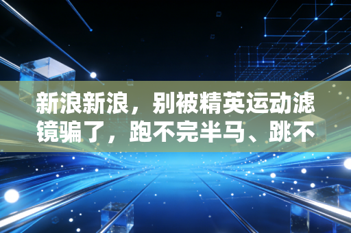 新浪新浪，别被精英运动滤镜骗了，跑不完半马、跳不完刘畊宏的你，也配享受运动