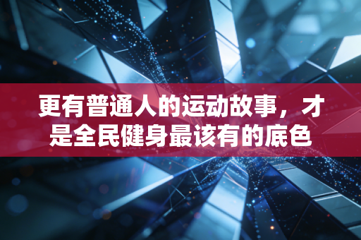 更有普通人的运动故事,才是全民健身最该有的底色 更有普通人的运动故事,才是全民健身最该有的底色