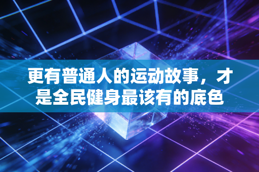 更有普通人的运动故事,才是全民健身最该有的底色 更有普通人的运动故事,才是全民健身最该有的底色