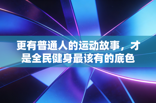 更有普通人的运动故事，才是全民健身最该有的底色
