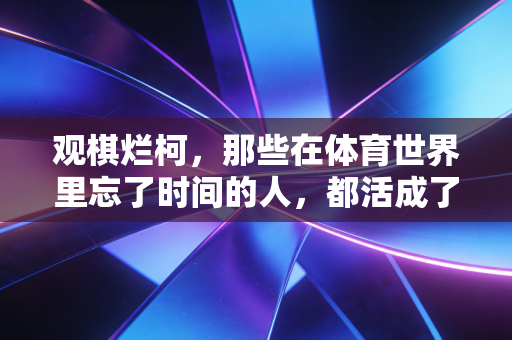观棋烂柯,那些在体育世界里忘了时间的人,都活成了自己的赢家 观棋烂柯,那些在体育世界里忘了时间的人,都活成了自己的赢家