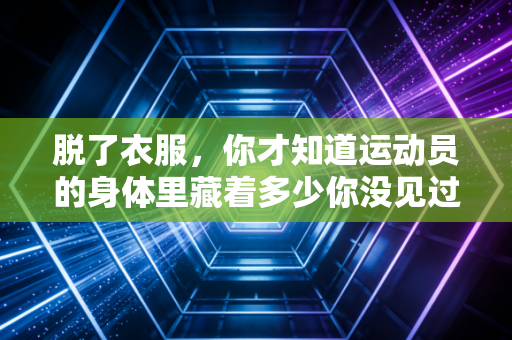 脱了衣服,你才知道运动员的身体里藏着多少你没见过的人生 脱了衣服,你才知道运动员的身体里藏着多少你没见过的人生