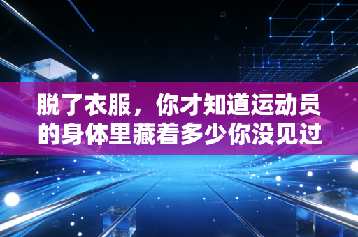 脱了衣服,你才知道运动员的身体里藏着多少你没见过的人生 脱了衣服,你才知道运动员的身体里藏着多少你没见过的人生