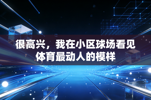 很高兴,我在小区球场看见体育最动人的模样 很高兴,我在小区球场看见体育最动人的模样