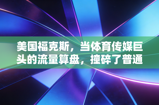 美国福克斯,当体育传媒巨头的流量算盘,撞碎了普通球迷的青春情怀 美国福克斯,当体育传媒巨头的流量算盘,撞碎了普通球迷的青春情怀