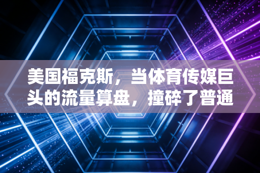 美国福克斯,当体育传媒巨头的流量算盘,撞碎了普通球迷的青春情怀 美国福克斯,当体育传媒巨头的流量算盘,撞碎了普通球迷的青春情怀