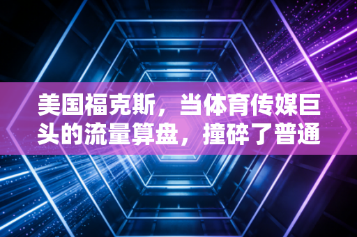 美国福克斯,当体育传媒巨头的流量算盘,撞碎了普通球迷的青春情怀 美国福克斯,当体育传媒巨头的流量算盘,撞碎了普通球迷的青春情怀