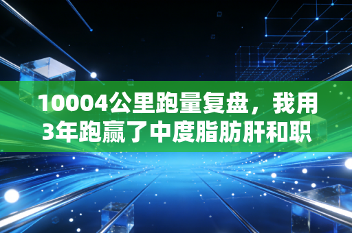10004公里跑量复盘,我用3年跑赢了中度脂肪肝和职场焦虑 10004公里跑量复盘,我用3年跑赢了中度脂肪肝和职场焦虑