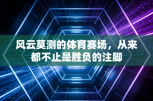 风云莫测的体育赛场，从来都不止是胜负的注脚