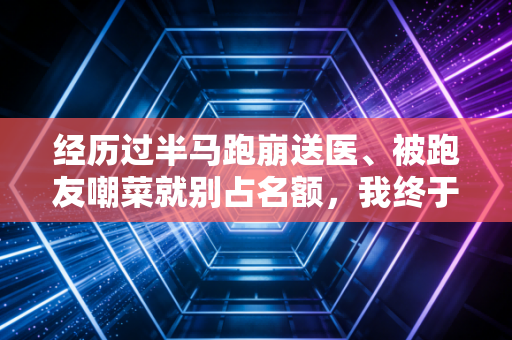 经历过半马跑崩送医、被跑友嘲菜就别占名额,我终于懂了体育的本质从来不是赢 经历过半马跑崩送医、被跑友嘲菜就别占名额,我终于懂了体育的本质从来不是赢