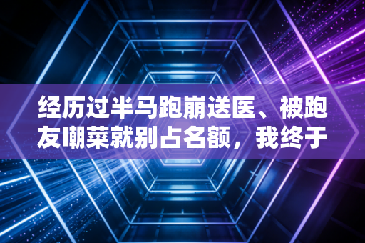 经历过半马跑崩送医、被跑友嘲菜就别占名额，我终于懂了体育的本质从来不是赢