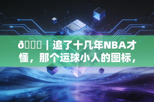 🏀｜追了十几年NBA才懂，那个运球小人的图标，藏着我们半段青春