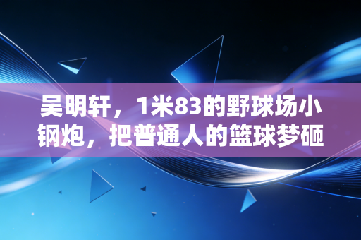吴明轩,1米83的野球场小钢炮,把普通人的篮球梦砸进了国家队大门 吴明轩,1米83的野球场小钢炮,把普通人的篮球梦砸进了国家队大门