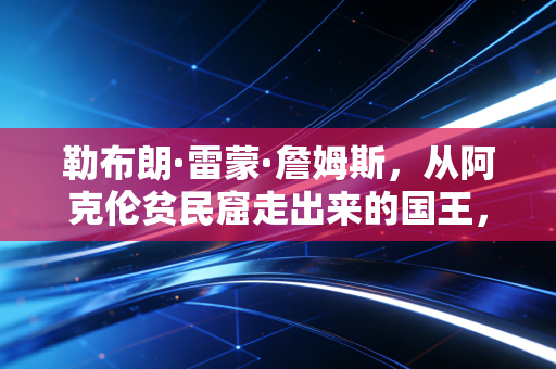 勒布朗·雷蒙·詹姆斯,从阿克伦贫民窟走出来的国王,从来不是完美偶像却是几代人的青春注脚 勒布朗·雷蒙·詹姆斯,从阿克伦贫民窟走出来的国王,从来不是完美偶像却是几代人的青春注脚