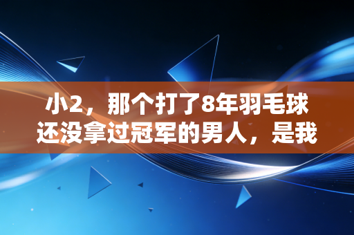 小2,那个打了8年羽毛球还没拿过冠军的男人,是我见过最懂体育精神的人 小2,那个打了8年羽毛球还没拿过冠军的男人,是我见过最懂体育精神的人
