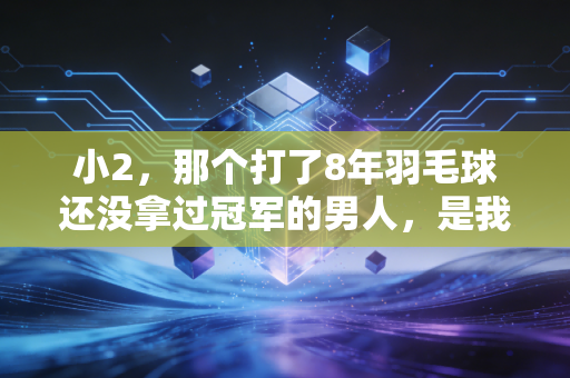小2,那个打了8年羽毛球还没拿过冠军的男人,是我见过最懂体育精神的人 小2,那个打了8年羽毛球还没拿过冠军的男人,是我见过最懂体育精神的人