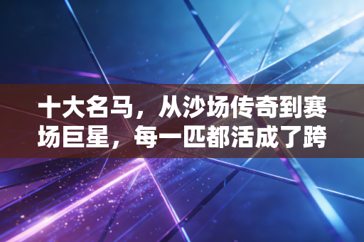 十大名马,从沙场传奇到赛场巨星,每一匹都活成了跨越千年的热血注脚 十大名马,从沙场传奇到赛场巨星,每一匹都活成了跨越千年的热血注脚