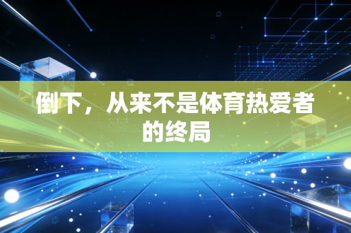 倒下，从来不是体育热爱者的终局