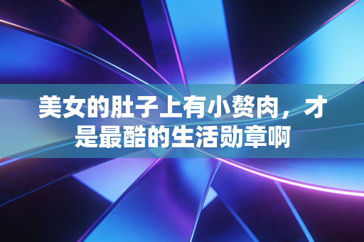 美女的肚子上有小赘肉，才是最酷的生活勋章啊