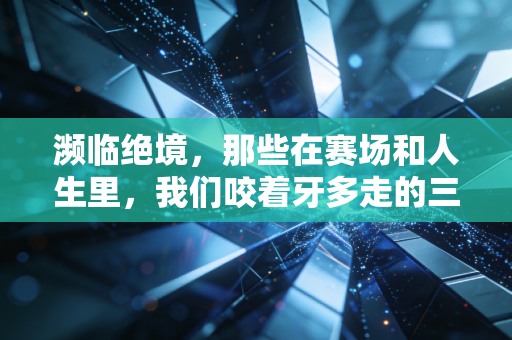 濒临绝境，那些在赛场和人生里，我们咬着牙多走的三步