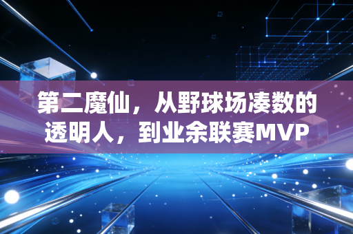 第二魔仙,从野球场凑数的透明人,到业余联赛MVP的这三年 第二魔仙,从野球场凑数的透明人,到业余联赛MVP的这三年