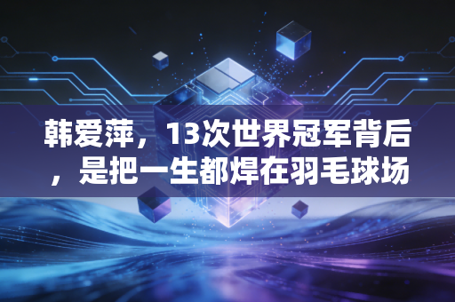 韩爱萍,13次世界冠军背后,是把一生都焊在羽毛球场上的狠人与软心人 韩爱萍,13次世界冠军背后,是把一生都焊在羽毛球场上的狠人与软心人