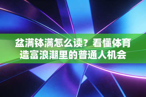 盆满钵满怎么读?看懂体育造富浪潮里的普通人机会 盆满钵满怎么读?看懂体育造富浪潮里的普通人机会