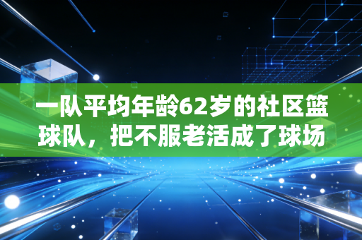 一队平均年龄62岁的社区篮球队,把不服老活成了球场最飒的注脚 一队平均年龄62岁的社区篮球队,把不服老活成了球场最飒的注脚
