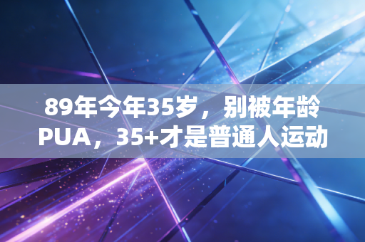89年今年35岁,别被年龄PUA,35+才是普通人运动的黄金期 89年今年35岁,别被年龄PUA,35+才是普通人运动的黄金期