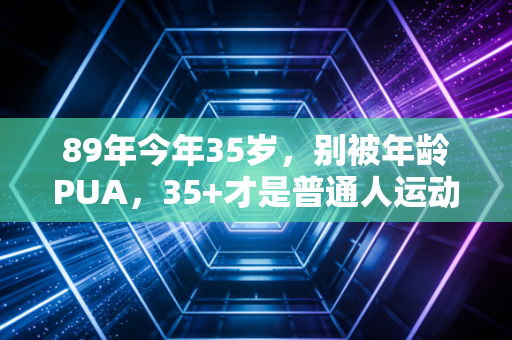 89年今年35岁，别被年龄PUA，35+才是普通人运动的黄金期