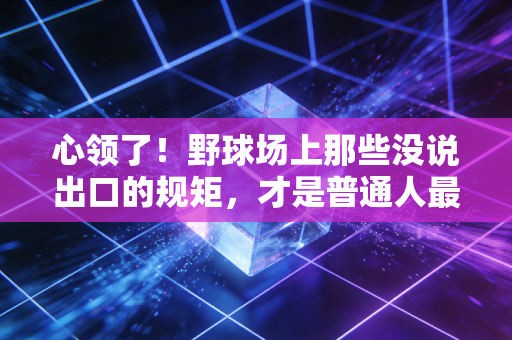 心领了!野球场上那些没说出口的规矩,才是普通人最珍贵的运动浪漫 心领了!野球场上那些没说出口的规矩,才是普通人最珍贵的运动浪漫
