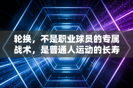 轮换，不是职业球员的专属战术，是普通人运动的长寿密码