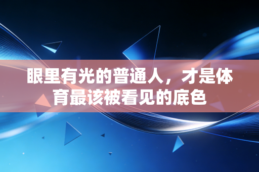 眼里有光的普通人,才是体育最该被看见的底色 眼里有光的普通人,才是体育最该被看见的底色