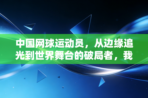 中国网球运动员,从边缘追光到世界舞台的破局者,我们等这束光等了30年 中国网球运动员,从边缘追光到世界舞台的破局者,我们等这束光等了30年