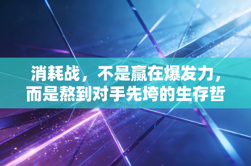 消耗战,不是赢在爆发力,而是熬到对手先垮的生存哲学 消耗战,不是赢在爆发力,而是熬到对手先垮的生存哲学