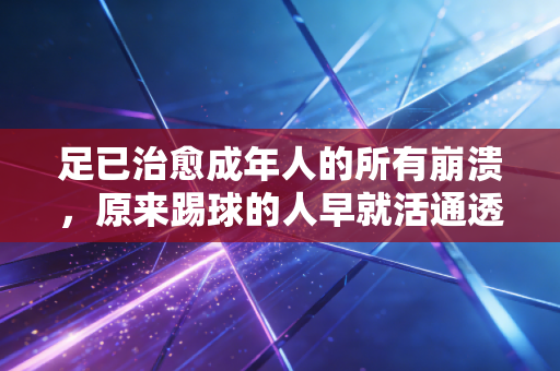 足已治愈成年人的所有崩溃,原来踢球的人早就活通透了 足已治愈成年人的所有崩溃,原来踢球的人早就活通透了