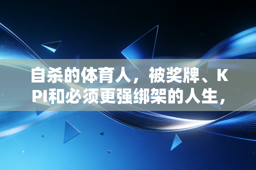 自杀的体育人，被奖牌、KPI和必须更强绑架的人生，从来不是体育的真义