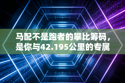 马配不是跑者的攀比筹码，是你与42.195公里的专属契约